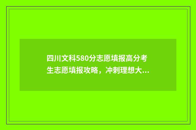 四川文科580分志愿填报高分考生志愿填报攻略，冲刺理想大学！ 四川文科530分