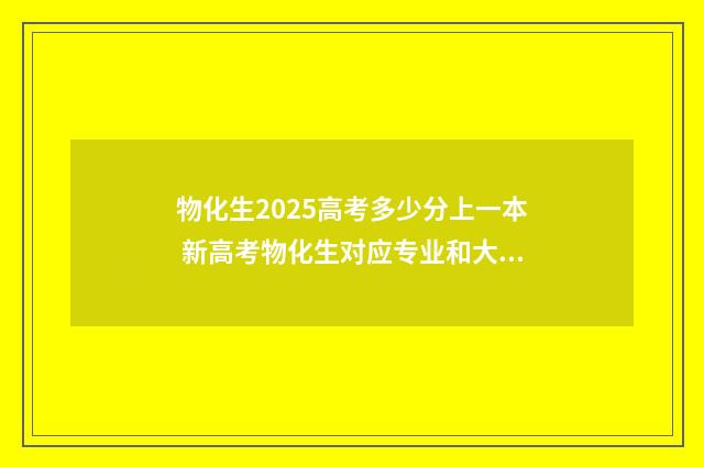 物化生2025高考多少分上一本 新高考物化生对应专业和大学