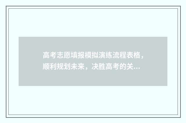 高考志愿填报模拟演练流程表格，顺利规划未来，决胜高考的关键！ 高考志愿填报模拟