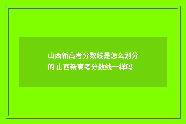 山西新高考分数线是怎么划分的 山西新高考分数线一样吗