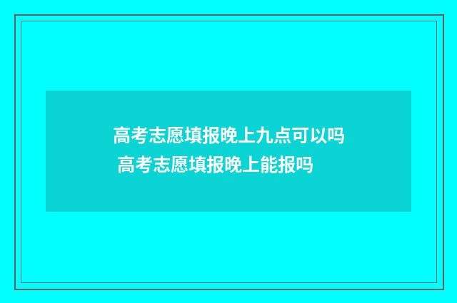 高考志愿填报晚上九点可以吗 高考志愿填报晚上能报吗