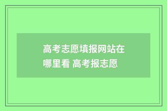 高考志愿填报网站在哪里看 高考报志愿