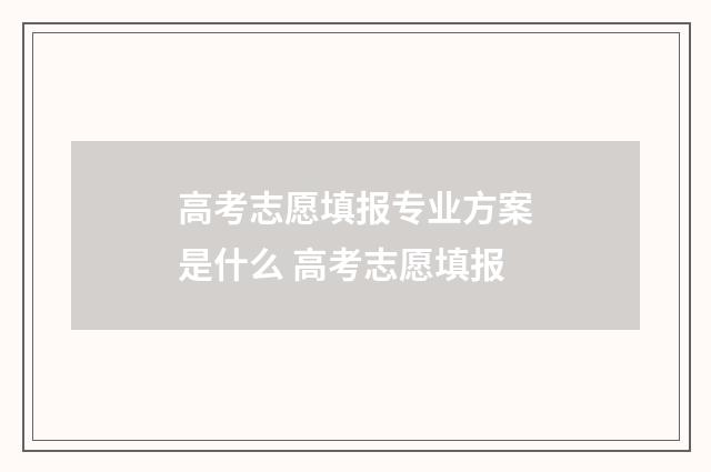 高考志愿填报专业方案是什么 高考志愿填报