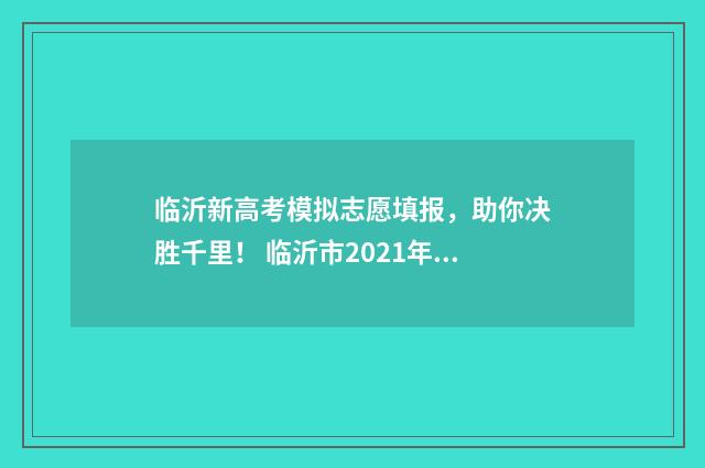 临沂新高考模拟志愿填报，助你决胜千里！ 临沂市2021年高考模拟