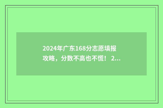 2024年广东168分志愿填报攻略，分数不高也不慌！ 2028年广东省高考分数线