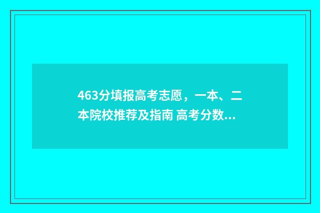 463分填报高考志愿，一本、二本院校推荐及指南 高考分数463分能报哪些学校