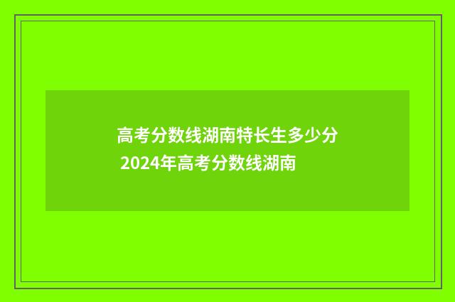 高考分数线湖南特长生多少分 2024年高考分数线湖南