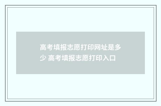 高考填报志愿打印网址是多少 高考填报志愿打印入口