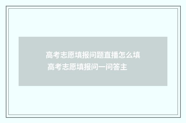 高考志愿填报问题直播怎么填 高考志愿填报问一问答主