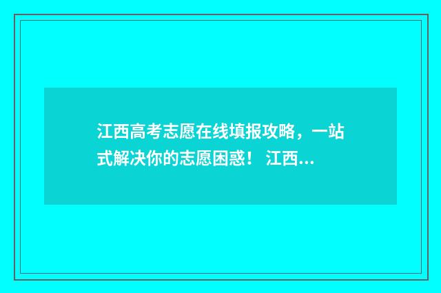 江西高考志愿在线填报攻略，一站式解决你的志愿困惑！ 江西高考志愿在哪里能查到是否被录取
