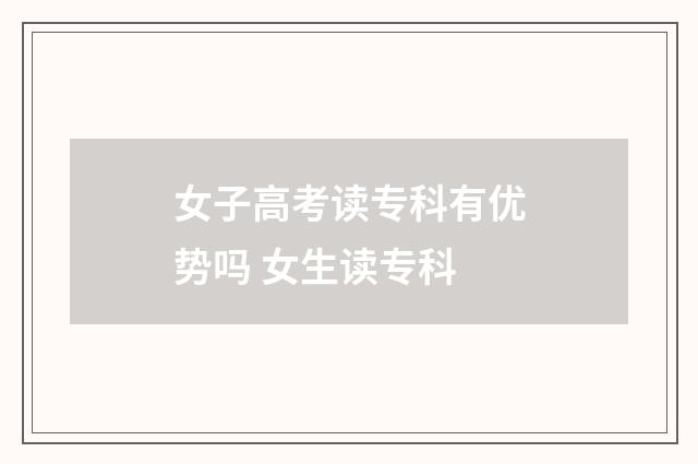 女子高考读专科有优势吗 女生读专科
