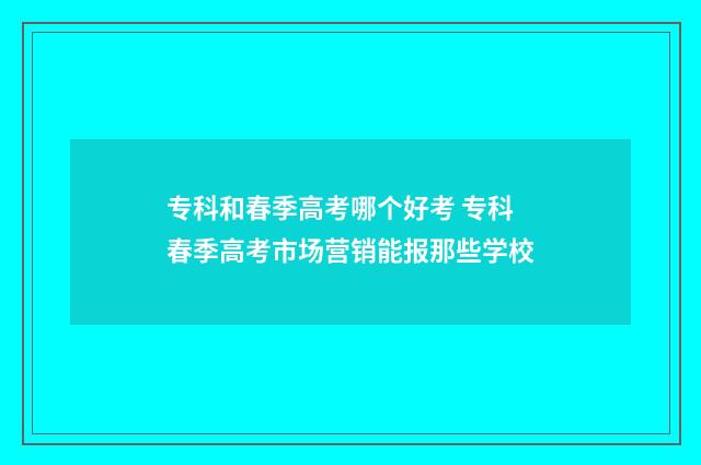专科和春季高考哪个好考 专科春季高考市场营销能报那些学校