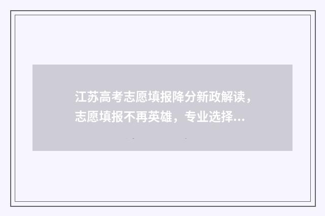江苏高考志愿填报降分新政解读，志愿填报不再英雄，专业选择需谨慎！ 江苏高考志愿填多少个