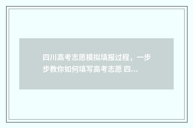 四川高考志愿模拟填报过程，一步步教你如何填写高考志愿 四川高考志愿模拟填报操作流程