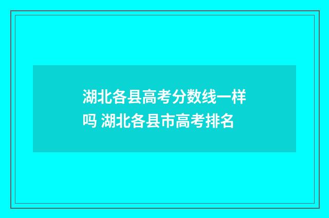 湖北各县高考分数线一样吗 湖北各县市高考排名