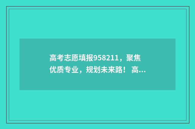 高考志愿填报958211，聚焦优质专业，规划未来路！ 高考志愿填报服务平台