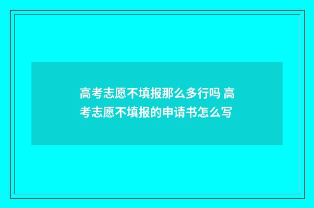 高考志愿不填报那么多行吗 高考志愿不填报的申请书怎么写