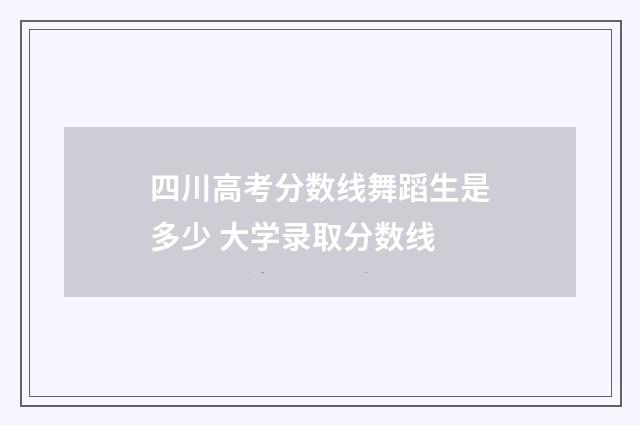 四川高考分数线舞蹈生是多少 大学录取分数线