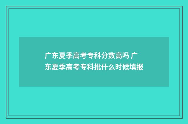 广东夏季高考专科分数高吗 广东夏季高考专科批什么时候填报