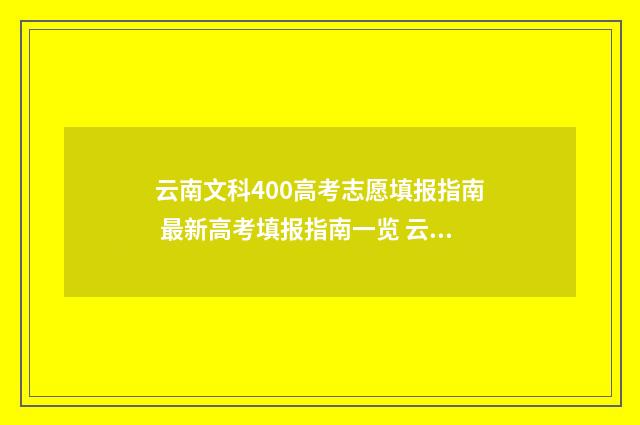 云南文科400高考志愿填报指南 最新高考填报指南一览 云南文科高考400分左右能报哪些大学?