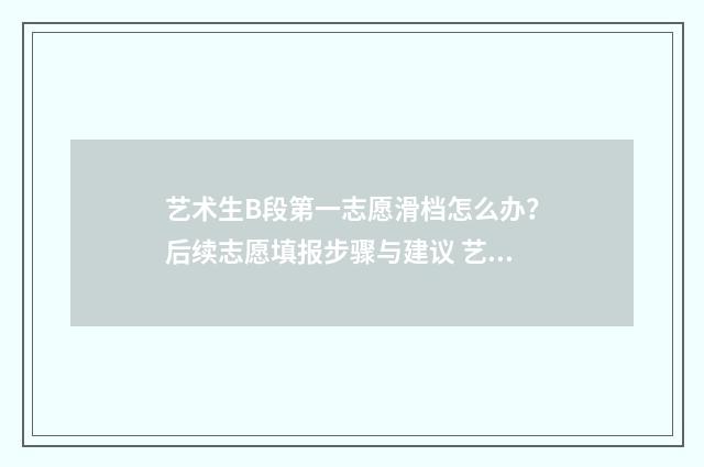艺术生B段第一志愿滑档怎么办？后续志愿填报步骤与建议 艺术类b段什么时候录取查询