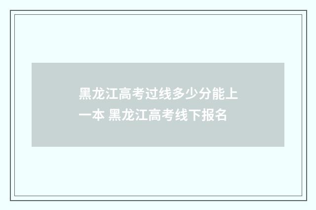 黑龙江高考过线多少分能上一本 黑龙江高考线下报名