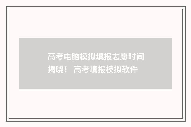 高考电脑模拟填报志愿时间揭晓！ 高考填报模拟软件