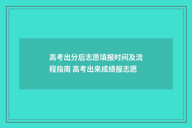 高考出分后志愿填报时间及流程指南 高考出来成绩报志愿