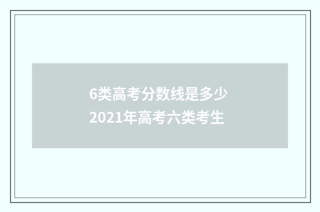 6类高考分数线是多少 2021年高考六类考生