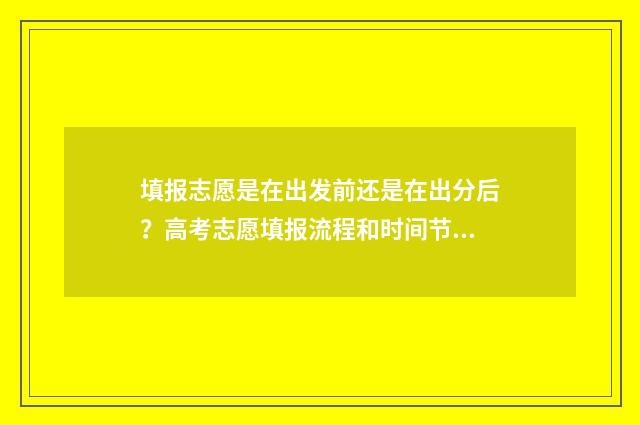填报志愿是在出发前还是在出分后？高考志愿填报流程和时间节点解析 填报志愿是去学校填吗