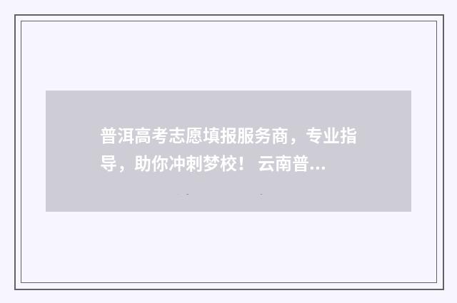 普洱高考志愿填报服务商，专业指导，助你冲刺梦校！ 云南普洱高考