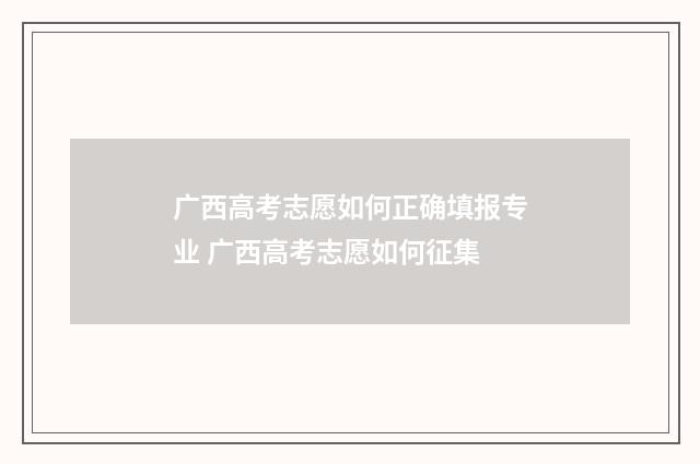 广西高考志愿如何正确填报专业 广西高考志愿如何征集