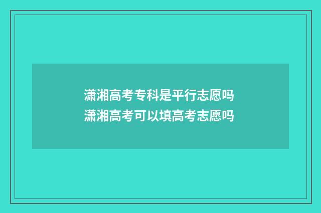 潇湘高考专科是平行志愿吗 潇湘高考可以填高考志愿吗