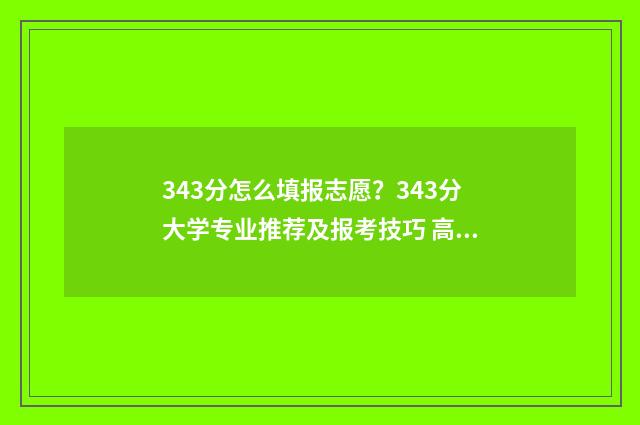 343分怎么填报志愿？343分大学专业推荐及报考技巧 高考分数343能上什么学校