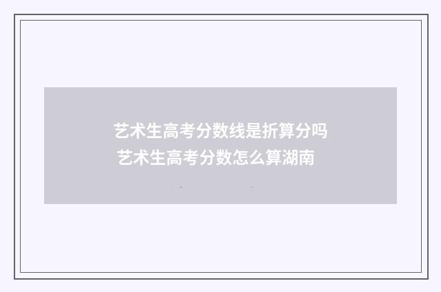 艺术生高考分数线是折算分吗 艺术生高考分数怎么算湖南