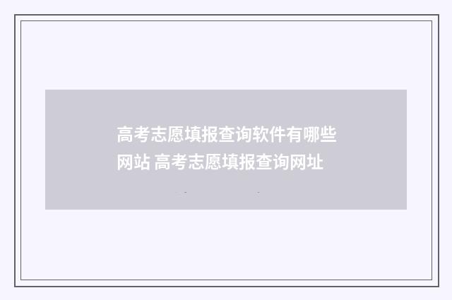 高考志愿填报查询软件有哪些网站 高考志愿填报查询网址