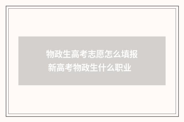 物政生高考志愿怎么填报 新高考物政生什么职业