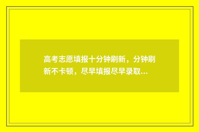 高考志愿填报十分钟刷新，分钟刷新不卡顿，尽早填报尽早录取 高考志愿填报十大品牌
