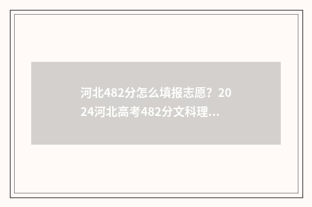 河北482分怎么填报志愿？2024河北高考482分文科理科填报志愿指南 河北482分能上几本