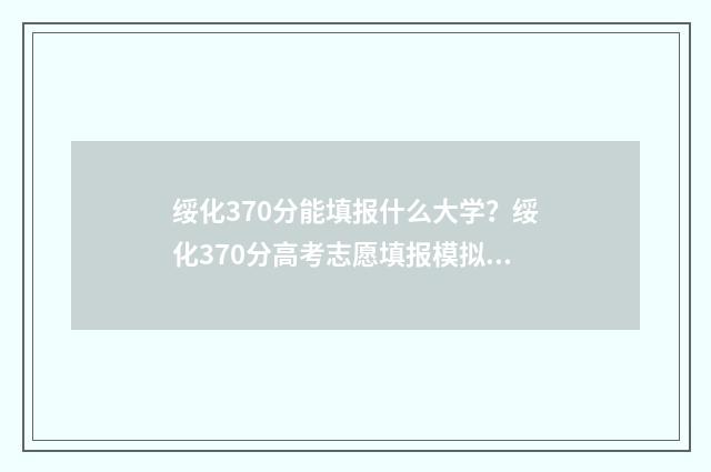 绥化370分能填报什么大学？绥化370分高考志愿填报模拟 绥化高考