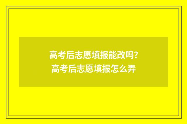 高考后志愿填报能改吗？ 高考后志愿填报怎么弄