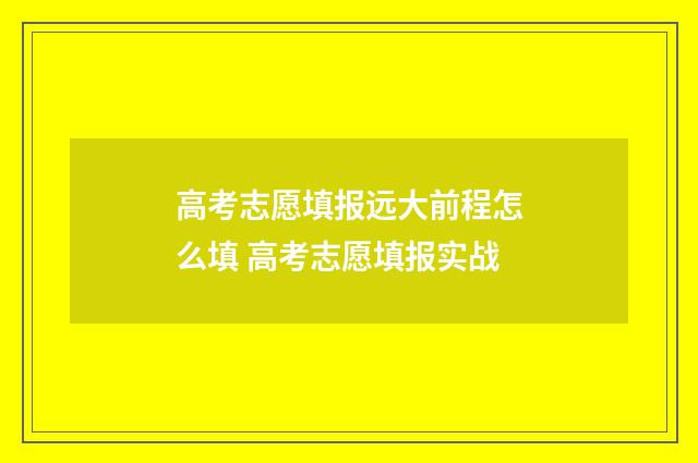 高考志愿填报远大前程怎么填 高考志愿填报实战