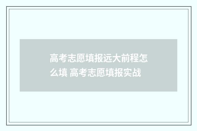 高考志愿填报远大前程怎么填 高考志愿填报实战