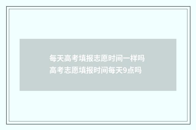 每天高考填报志愿时间一样吗 高考志愿填报时间每天9点吗