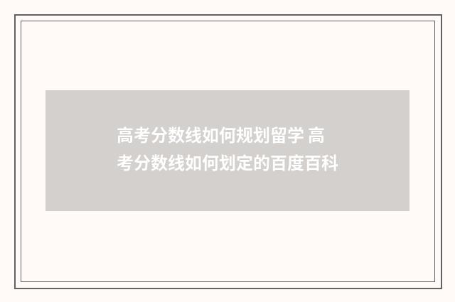 高考分数线如何规划留学 高考分数线如何划定的百度百科