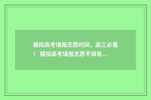 模拟高考填报志愿时间，高三必看！ 模拟高考填报志愿不填有影响吗