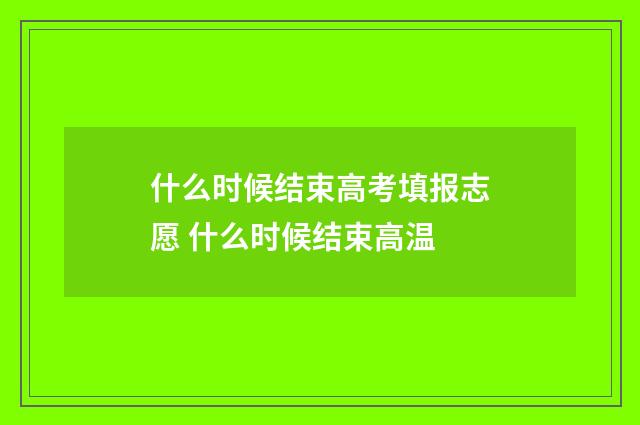什么时候结束高考填报志愿 什么时候结束高温