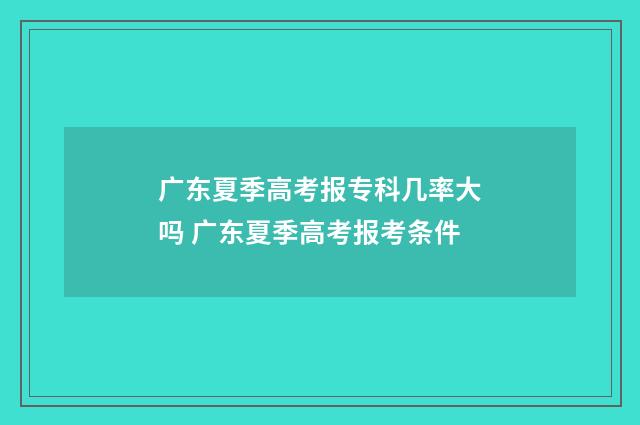广东夏季高考报专科几率大吗 广东夏季高考报考条件