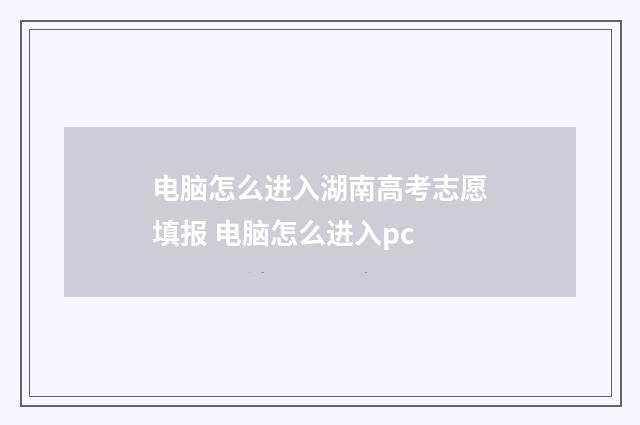 电脑怎么进入湖南高考志愿填报 电脑怎么进入pc