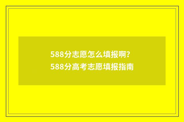588分志愿怎么填报啊？588分高考志愿填报指南